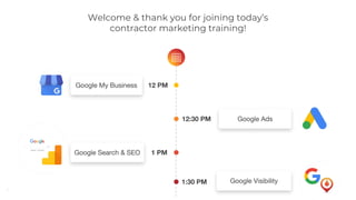 2
12 PMGoogle My Business
12:30 PM Google Ads
1 PMGoogle Search & SEO
1:30 PM Google Visibility
Welcome & thank you for joining today’s
contractor marketing training!
 