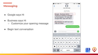 28
● Google says Hi
● Business says Hi
○ Customize your opening message
● Begin text conversation
Messaging
 