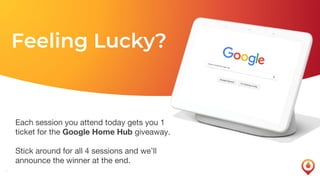 6
Feeling Lucky?
Each session you attend today gets you 1
ticket for the Google Home Hub giveaway.
Stick around for all 4 sessions and we’ll
announce the winner at the end.
 