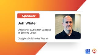 8
Speaker
Jeff White
Director of Customer Success
at Surefire Local
Google My Business Master
 
