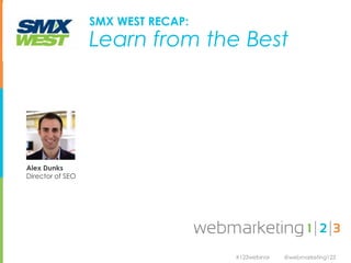 SMX WEST RECAP:
                  Learn from the Best




Alex Dunks
Director of SEO




                                    #123webinar   @webmarketing123
 