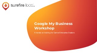 Google My Business
Workshop
A hands-on training for Carrier Enterprise Dealers
 