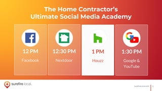 1SurefireLocal.com
The Home Contractor’s
Ultimate Social Media Academy
The Home Contractor’s
Ultimate Social Media Academy
12 PM
Facebook
12:30 PM
Nextdoor
1 PM
Houzz
1:30 PM
Google &
YouTube
 