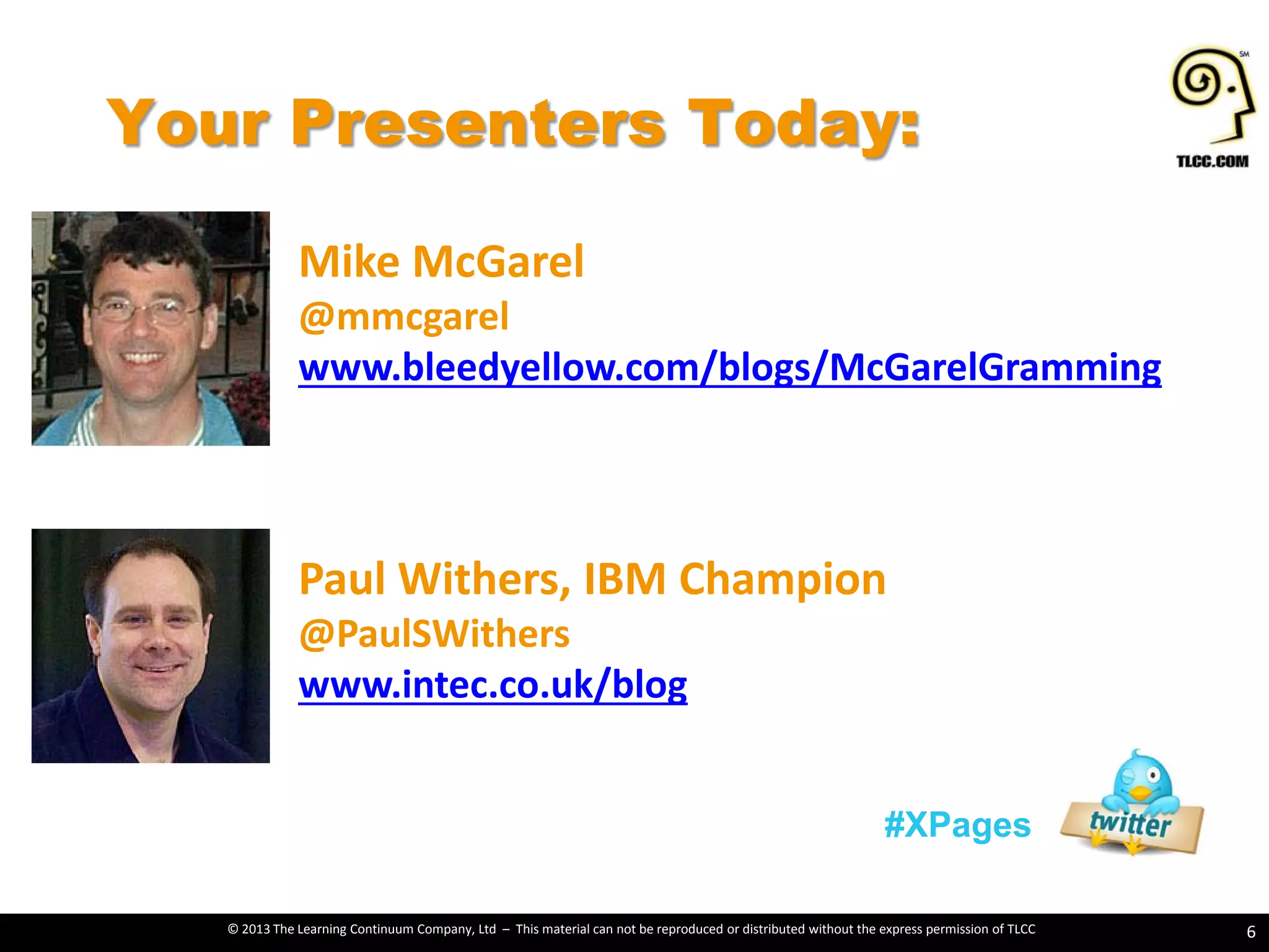© 2013 The Learning Continuum Company, Ltd – This material can not be reproduced or distributed without the express permission of TLCC
Your Presenters Today:
6
#XPages
Mike McGarel
@mmcgarel
www.bleedyellow.com/blogs/McGarelGramming
Paul Withers, IBM Champion
@PaulSWithers
www.intec.co.uk/blog
 