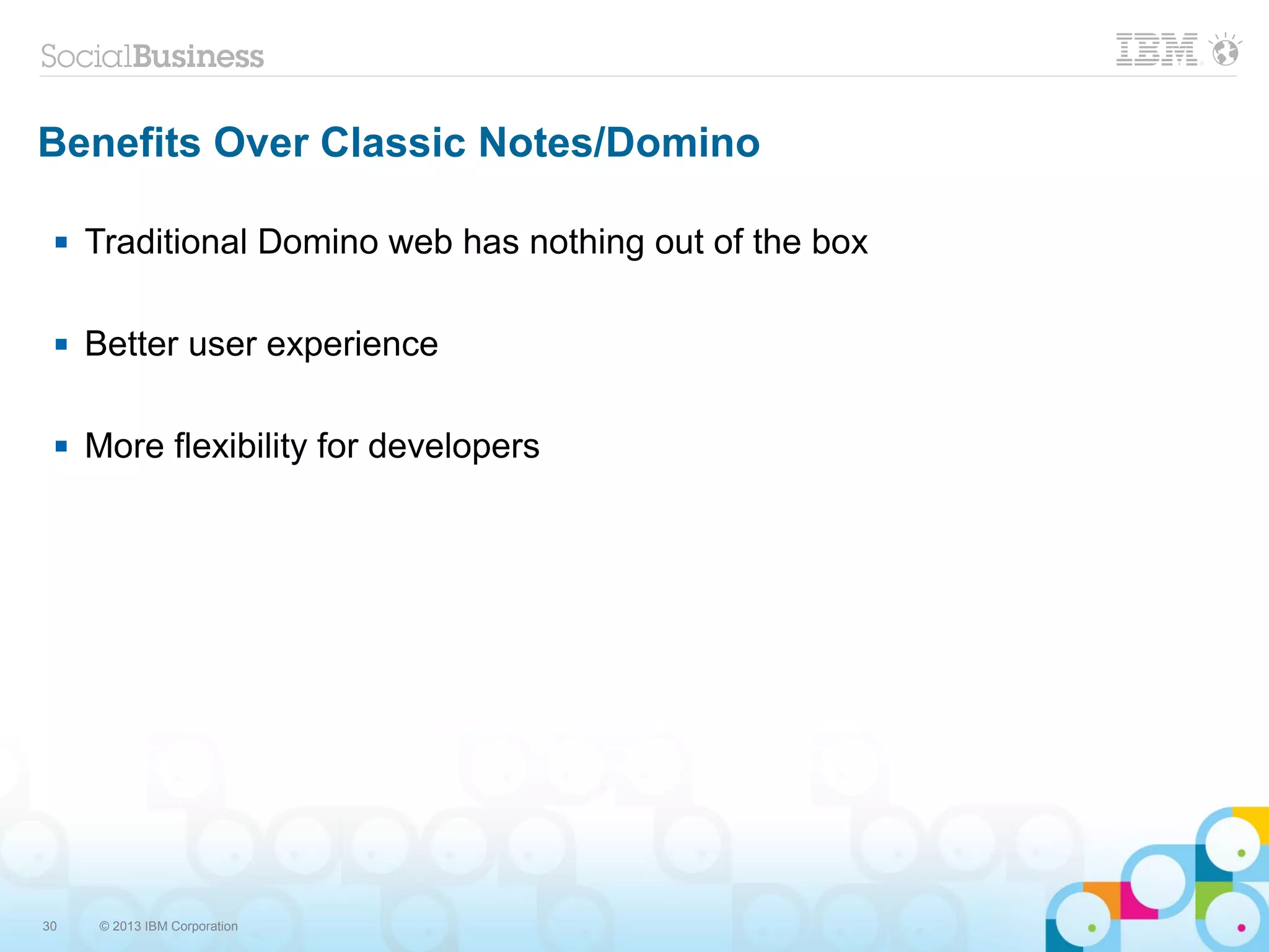 30 © 2013 IBM Corporation
Benefits Over Classic Notes/Domino
 Traditional Domino web has nothing out of the box
 Better user experience
 More flexibility for developers
 