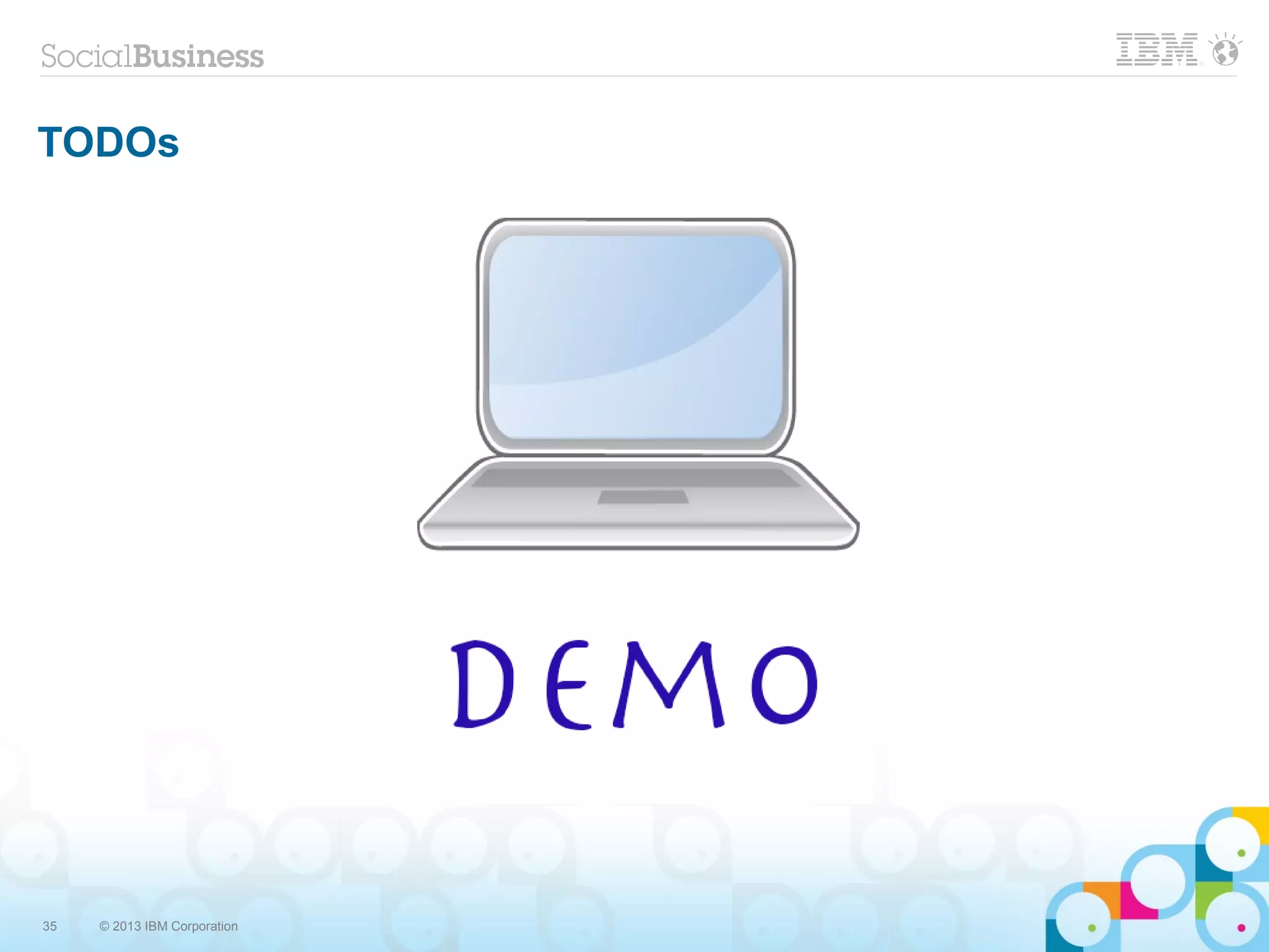 35 © 2013 IBM Corporation
TODOs
 