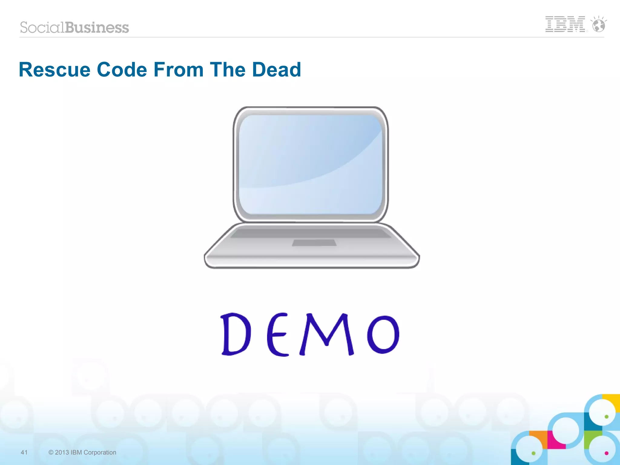 41 © 2013 IBM Corporation
Rescue Code From The Dead
 