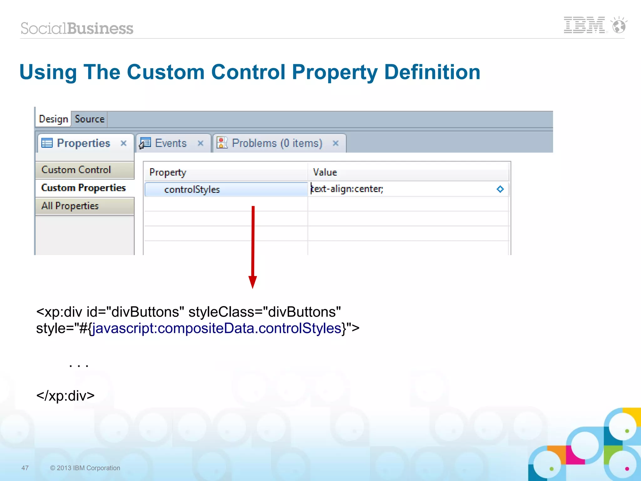 47 © 2013 IBM Corporation
Using The Custom Control Property Definition
<xp:div id="divButtons" styleClass="divButtons"
style="#{javascript:compositeData.controlStyles}">
. . .
</xp:div>
 