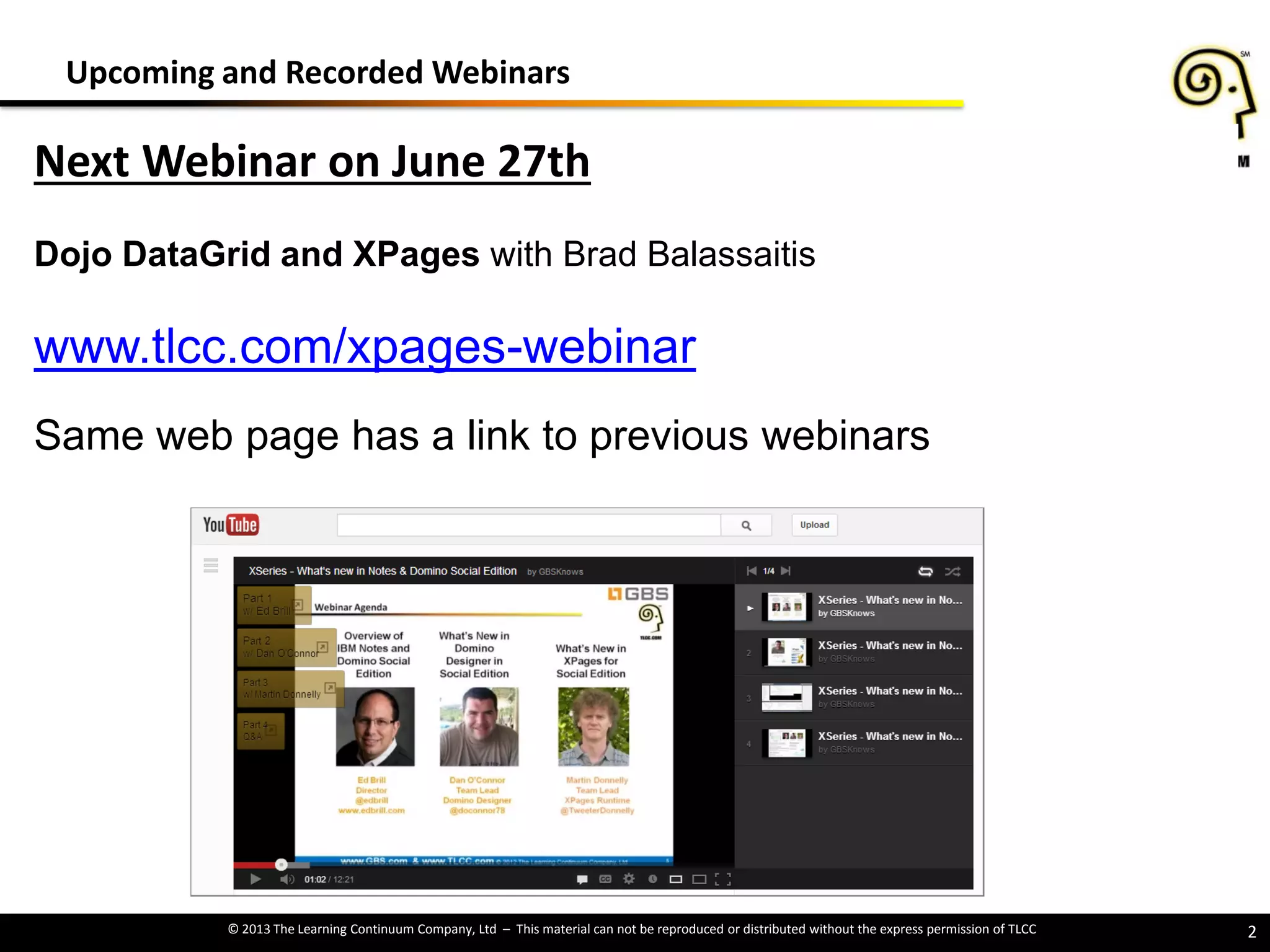 © 2013 The Learning Continuum Company, Ltd – This material can not be reproduced or distributed without the express permission of TLCC 2
Upcoming and Recorded Webinars
Next Webinar on June 27th
Dojo DataGrid and XPages with Brad Balassaitis
www.tlcc.com/xpages-webinar
Same web page has a link to previous webinars
 