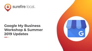 Google My Business
Workshop & Summer
2019 Updates
 