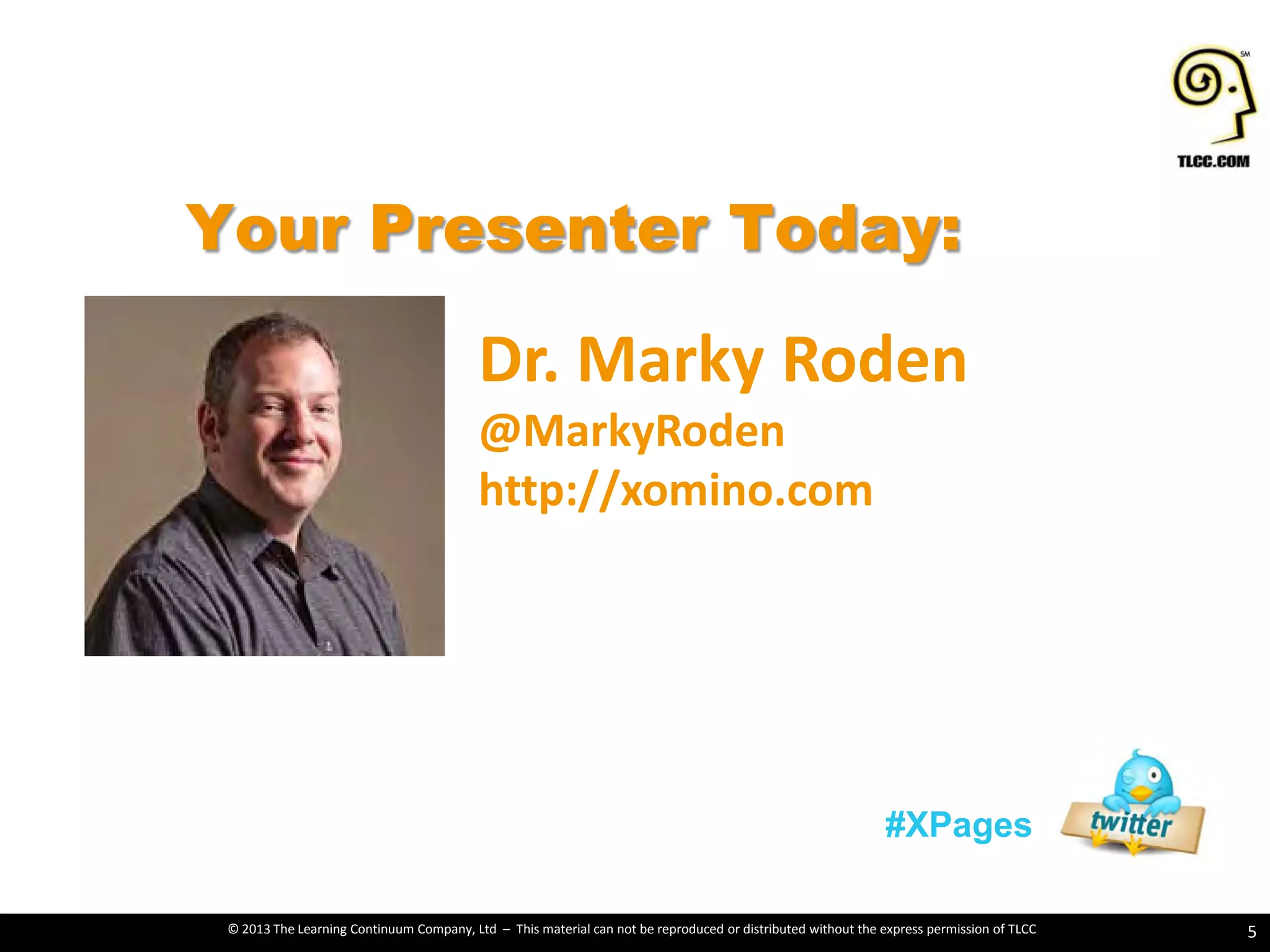 © 2013 The Learning Continuum Company, Ltd – This material can not be reproduced or distributed without the express permission of TLCC
Your Presenter Today:
5
#XPages
Dr. Marky Roden
@MarkyRoden
http://xomino.com
 