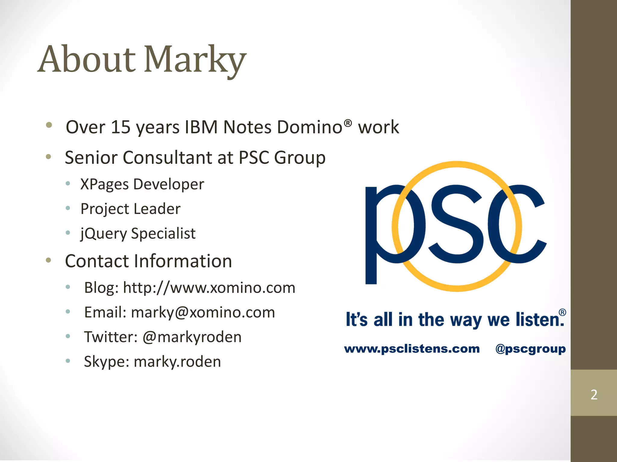 About Marky
• Over 15 years IBM Notes Domino® work
• Senior Consultant at PSC Group
• XPages Developer
• Project Leader
• jQuery Specialist
• Contact Information
• Blog: http://www.xomino.com
• Email: marky@xomino.com
• Twitter: @markyroden
• Skype: marky.roden
www.psclistens.com @pscgroup
2
 
