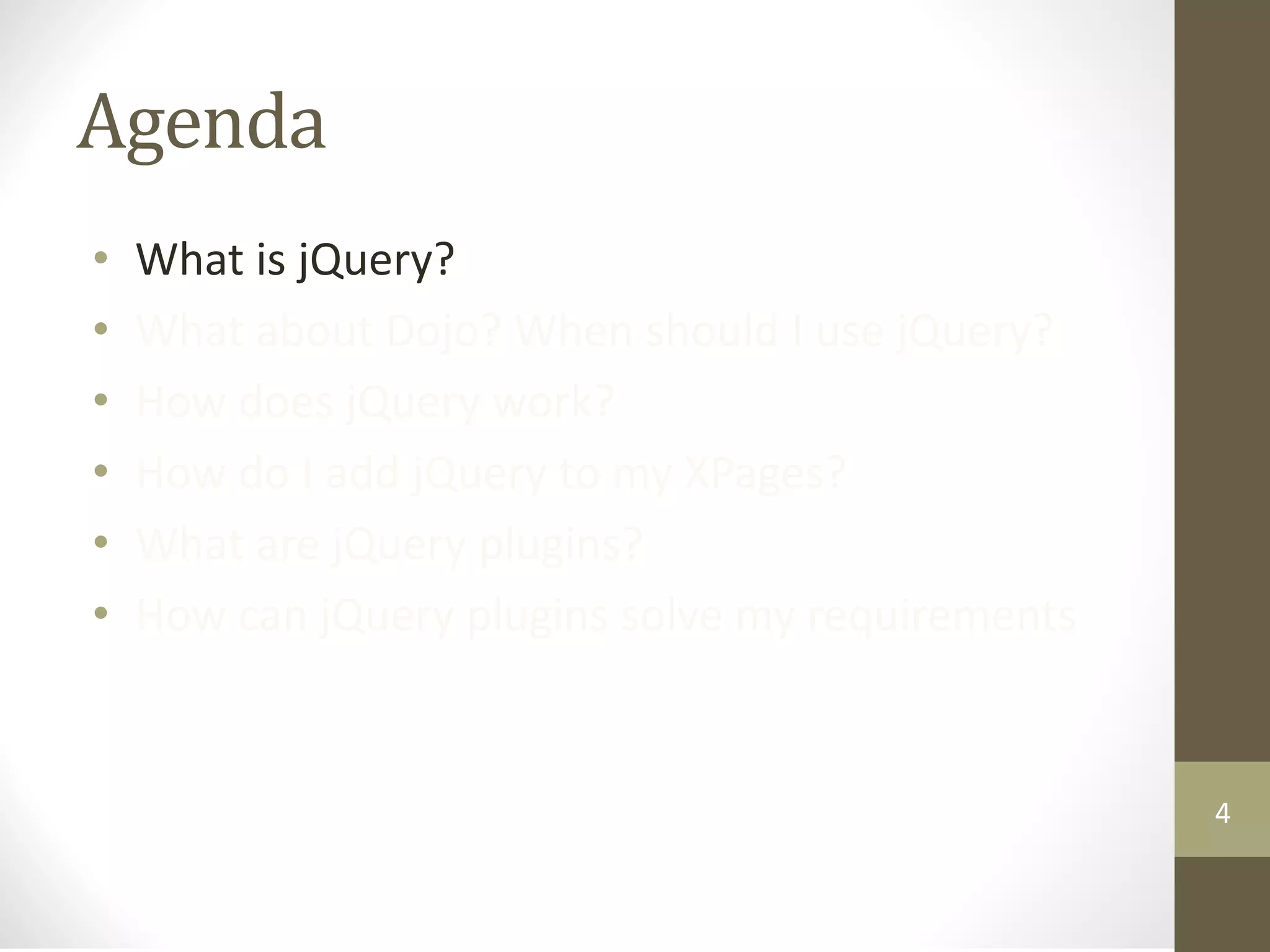 Agenda
• What is jQuery?
• What about Dojo? When should I use jQuery?
• How does jQuery work?
• How do I add jQuery to my XPages?
• What are jQuery plugins?
• How can jQuery plugins solve my requirements
4
 