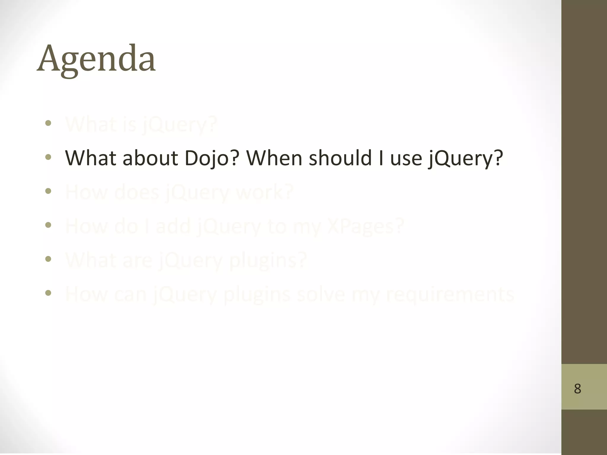 Agenda
• What is jQuery?
• What about Dojo? When should I use jQuery?
• How does jQuery work?
• How do I add jQuery to my XPages?
• What are jQuery plugins?
• How can jQuery plugins solve my requirements
8
 
