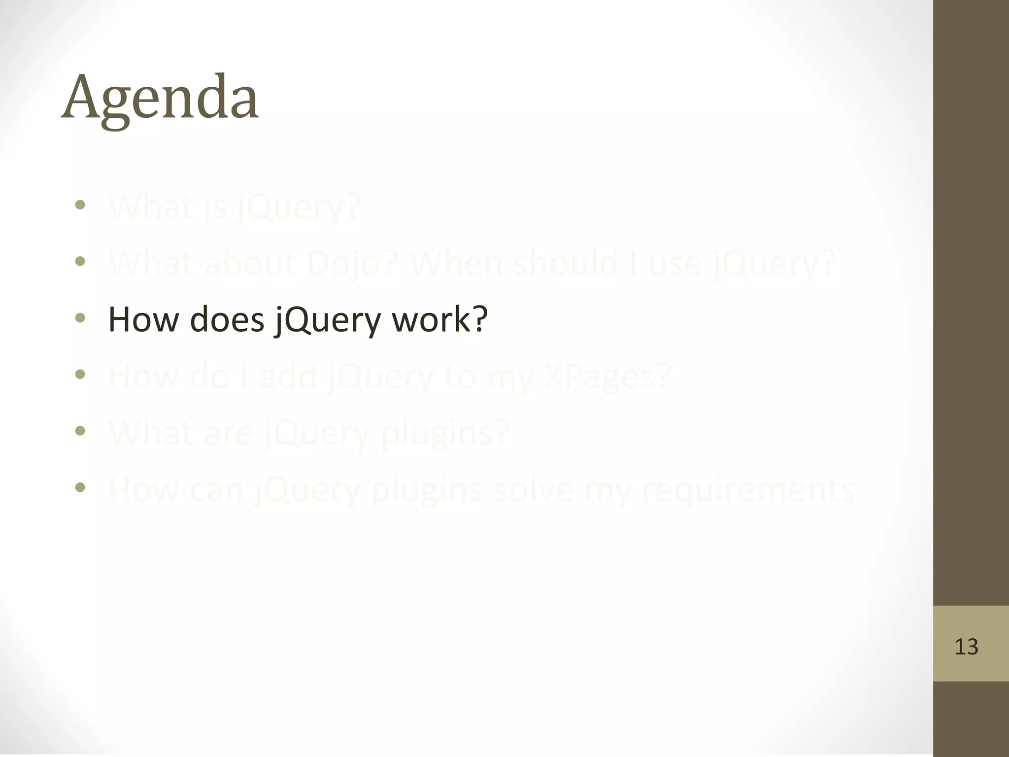 Agenda
• What is jQuery?
• What about Dojo? When should I use jQuery?
• How does jQuery work?
• How do I add jQuery to my XPages?
• What are jQuery plugins?
• How can jQuery plugins solve my requirements
13
 