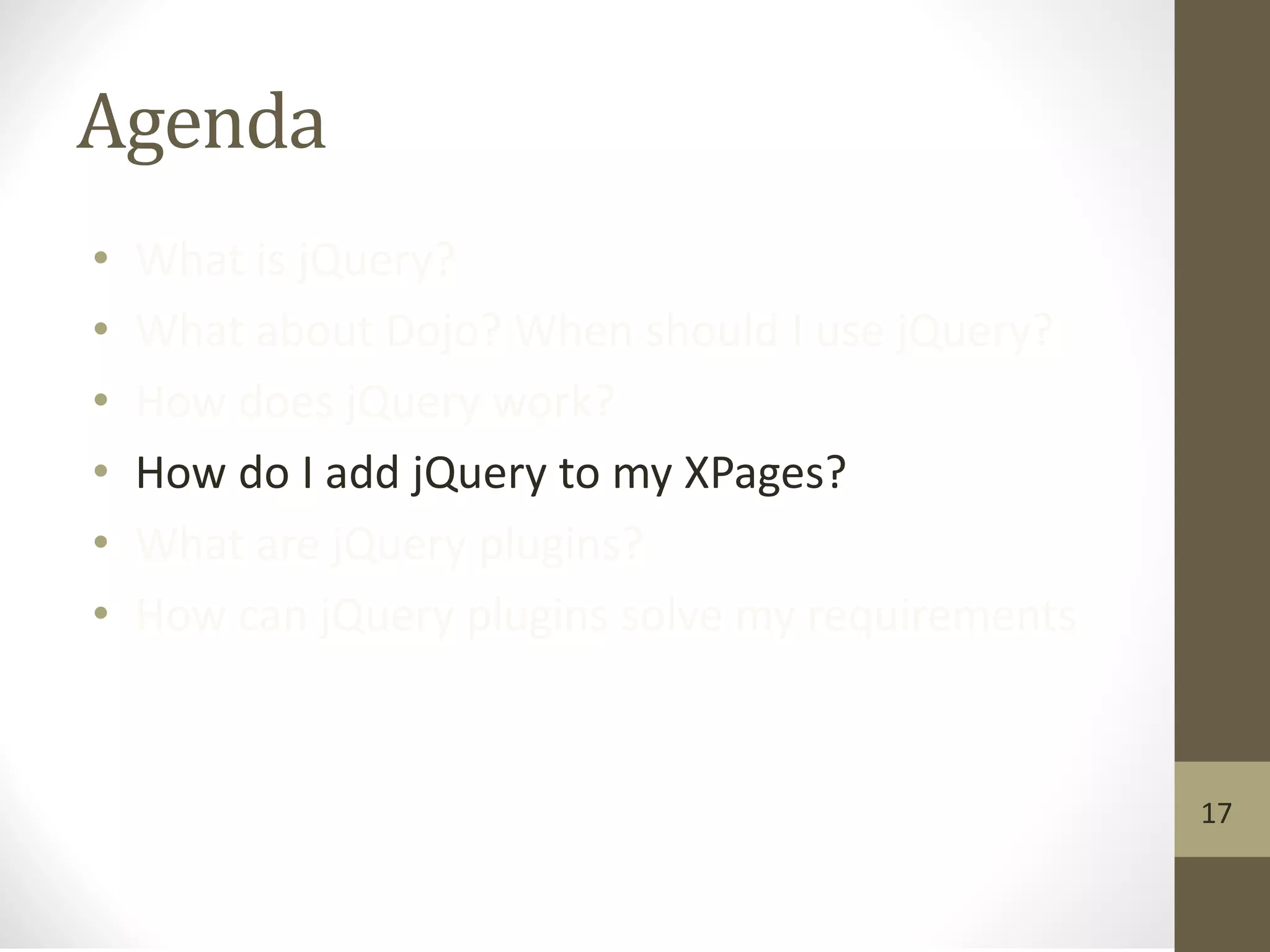 Agenda
• What is jQuery?
• What about Dojo? When should I use jQuery?
• How does jQuery work?
• How do I add jQuery to my XPages?
• What are jQuery plugins?
• How can jQuery plugins solve my requirements
17
 