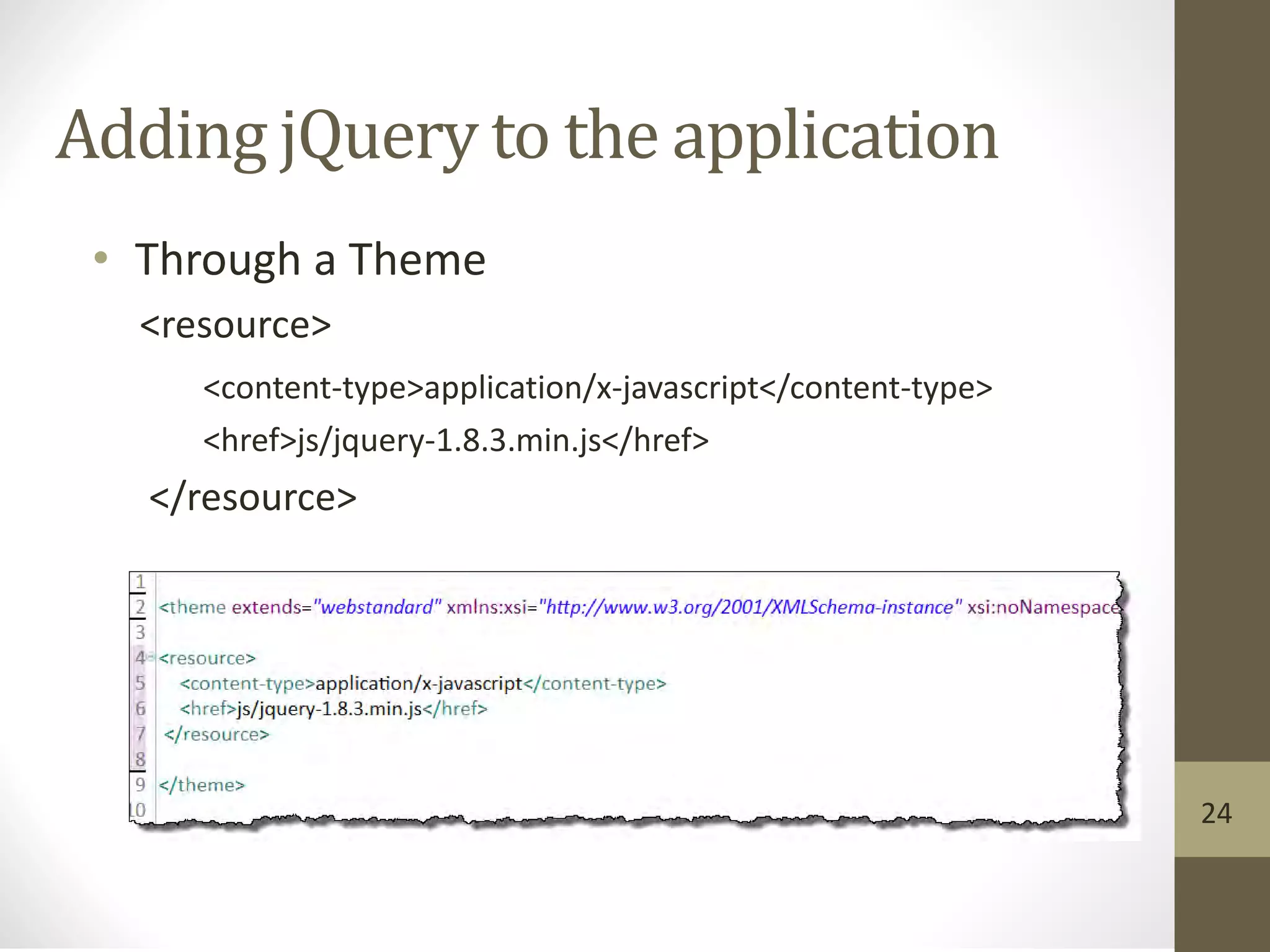 Adding jQuery to the application
• Through a Theme
<resource>
<content-type>application/x-javascript</content-type>
<href>js/jquery-1.8.3.min.js</href>
</resource>
24
 