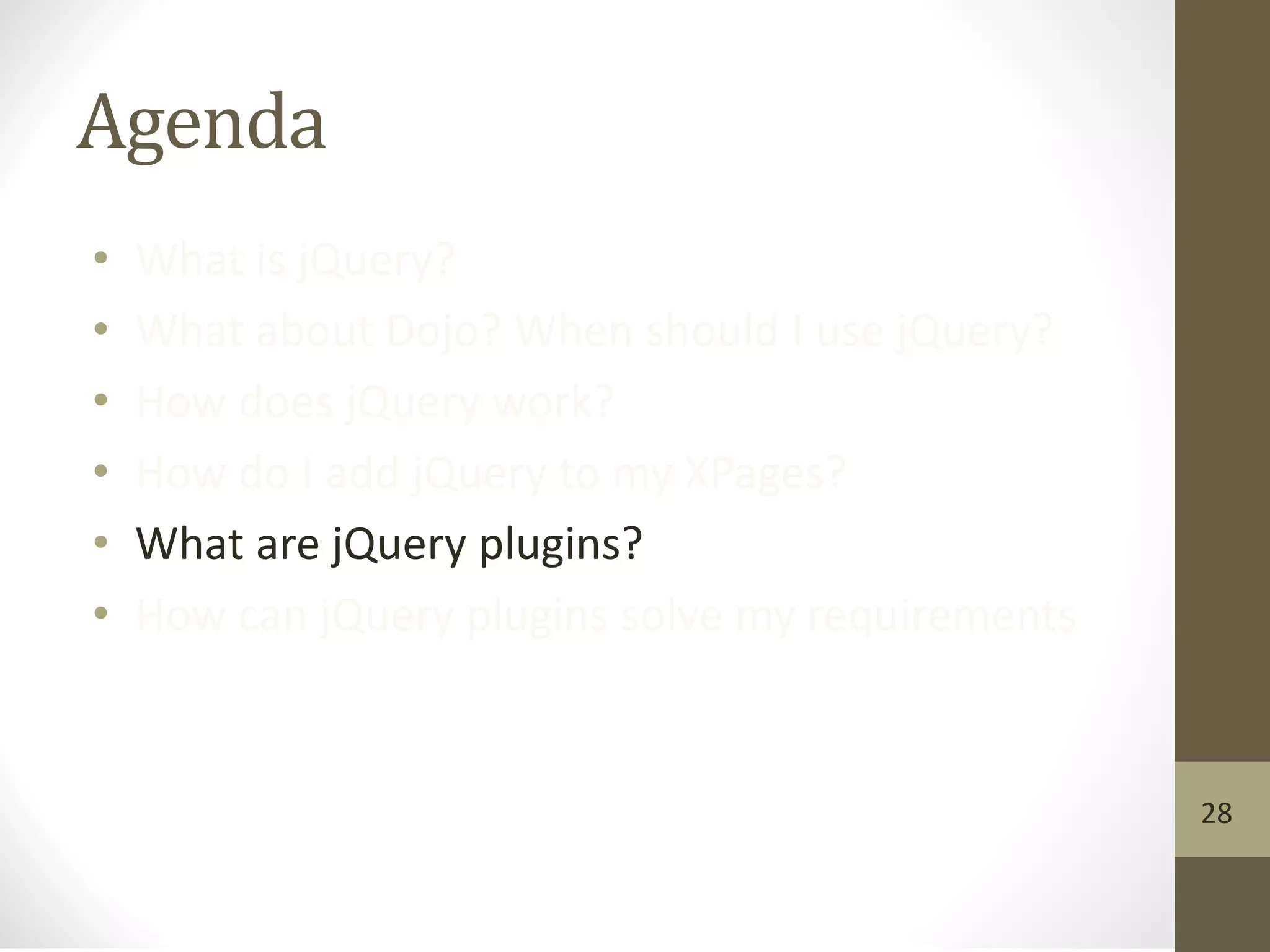 Agenda
• What is jQuery?
• What about Dojo? When should I use jQuery?
• How does jQuery work?
• How do I add jQuery to my XPages?
• What are jQuery plugins?
• How can jQuery plugins solve my requirements
28
 