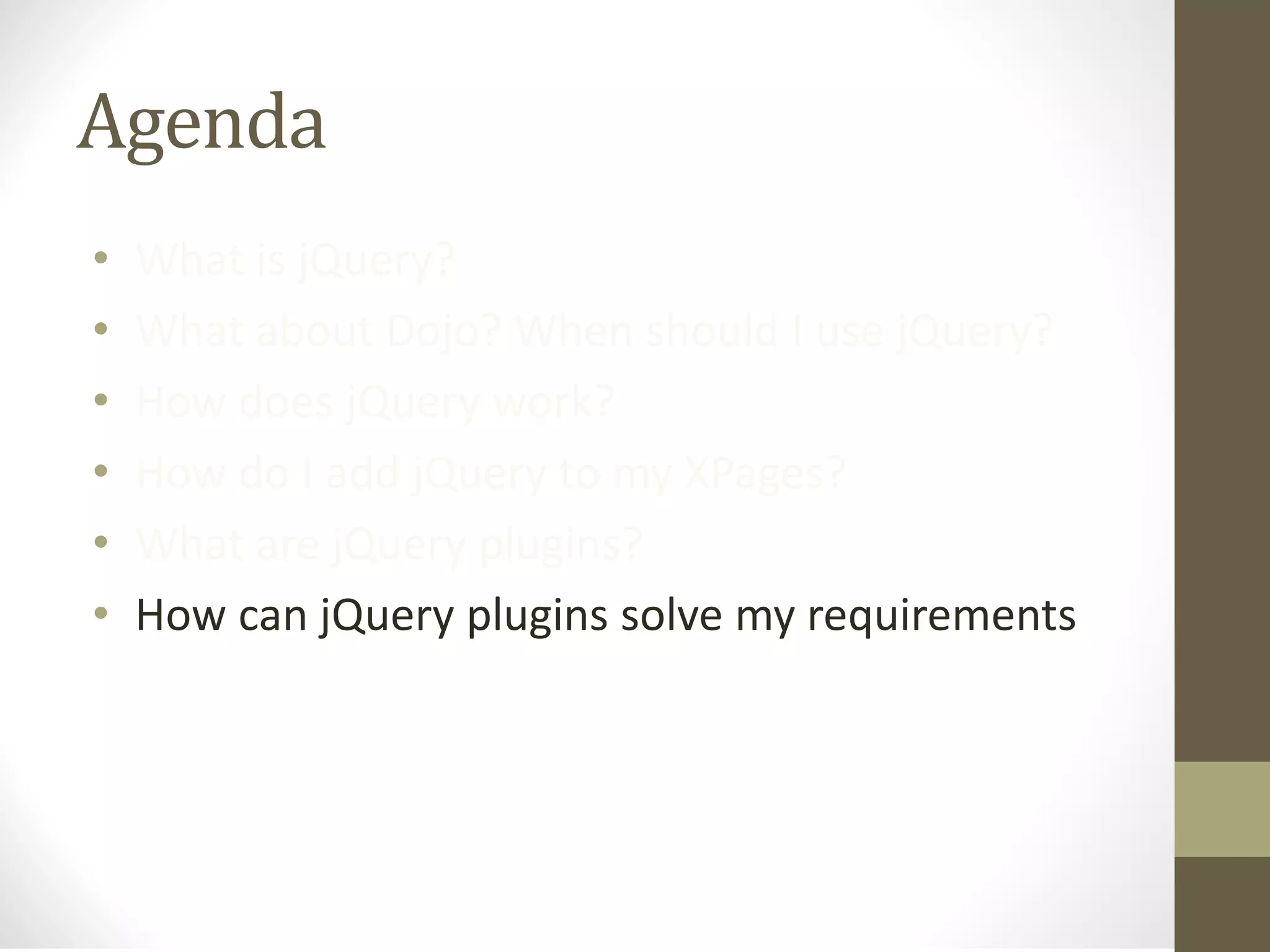 Agenda
• What is jQuery?
• What about Dojo? When should I use jQuery?
• How does jQuery work?
• How do I add jQuery to my XPages?
• What are jQuery plugins?
• How can jQuery plugins solve my requirements
 