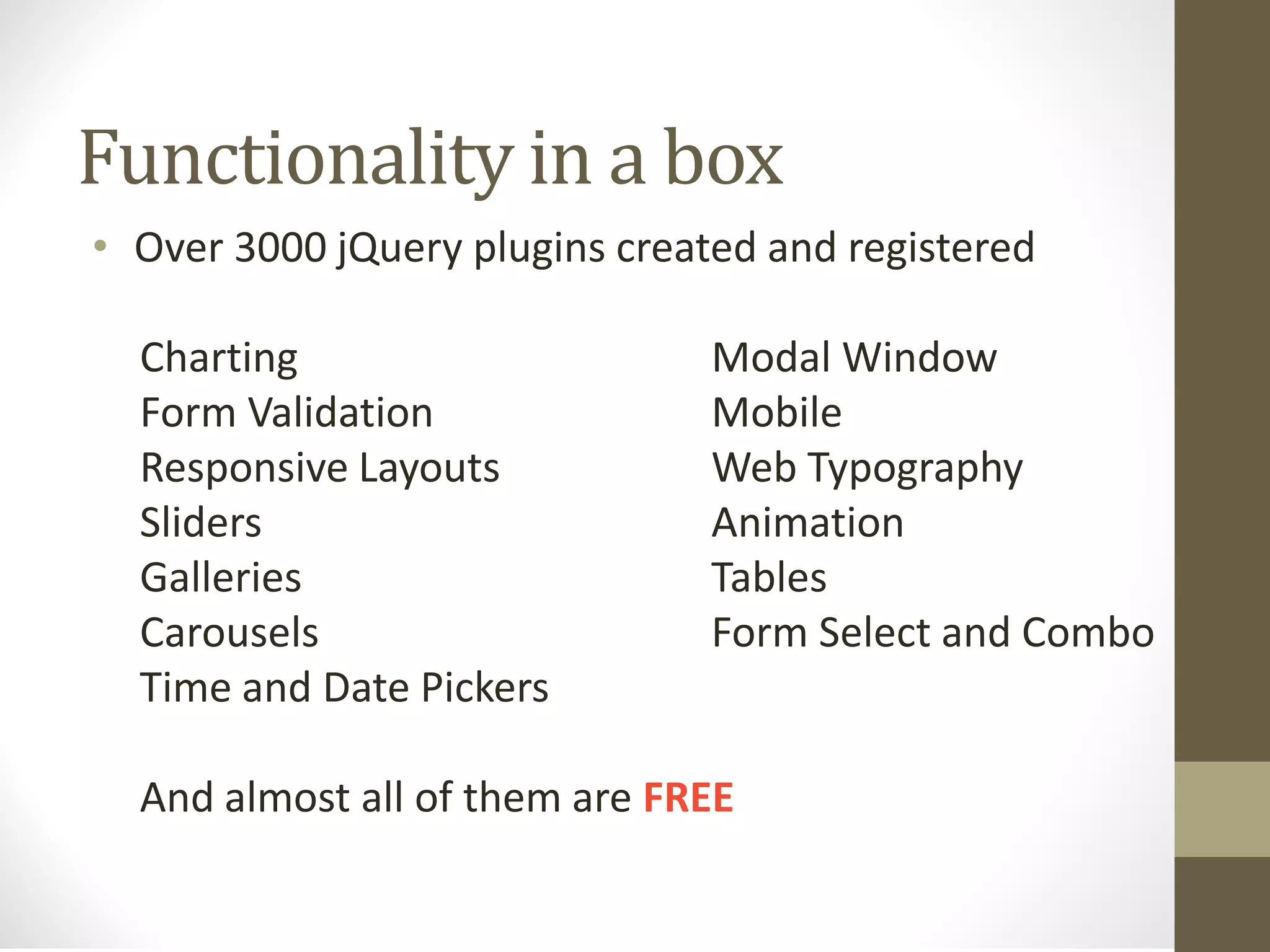 Functionality in a box
• Over 3000 jQuery plugins created and registered
Charting Modal Window
Form Validation Mobile
Responsive Layouts Web Typography
Sliders Animation
Galleries Tables
Carousels Form Select and Combo
Time and Date Pickers
And almost all of them are FREE
 