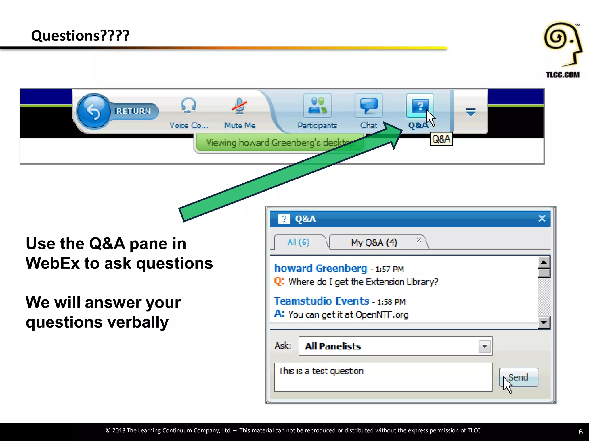 © 2013 The Learning Continuum Company, Ltd – This material can not be reproduced or distributed without the express permission of TLCC
Questions????
6
Use the Q&A pane in
WebEx to ask questions
We will answer your
questions verbally
 