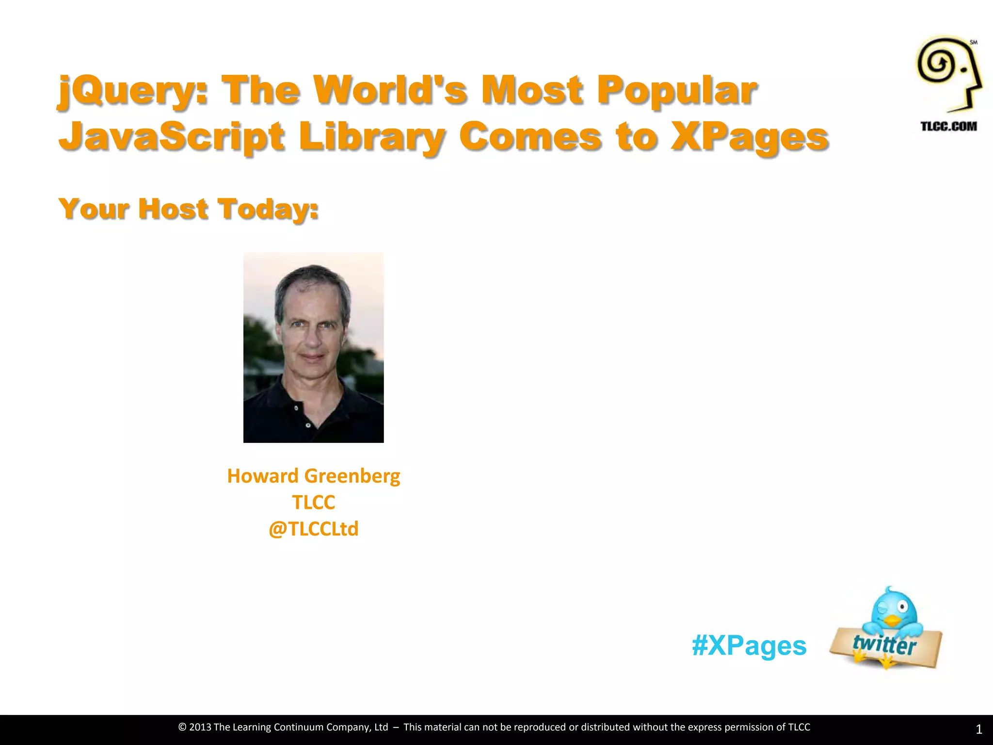 © 2013 The Learning Continuum Company, Ltd – This material can not be reproduced or distributed without the express permission of TLCC
Howard Greenberg
TLCC
@TLCCLtd
jQuery: The World's Most Popular
JavaScript Library Comes to XPages
Your Host Today:
1
#XPages
 