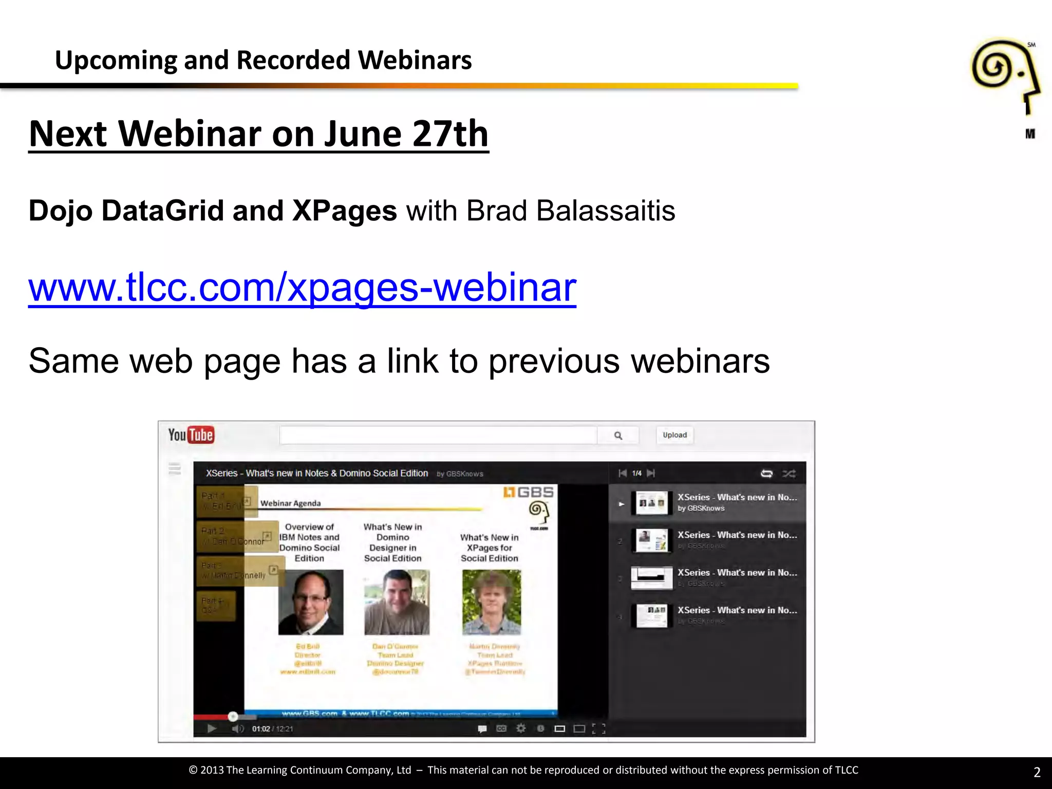 © 2013 The Learning Continuum Company, Ltd – This material can not be reproduced or distributed without the express permission of TLCC 2
Upcoming and Recorded Webinars
Next Webinar on June 27th
Dojo DataGrid and XPages with Brad Balassaitis
www.tlcc.com/xpages-webinar
Same web page has a link to previous webinars
 