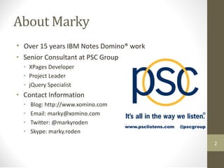 About Marky
• Over 15 years IBM Notes Domino® work
• Senior Consultant at PSC Group
• XPages Developer
• Project Leader
• jQuery Specialist
• Contact Information
• Blog: http://www.xomino.com
• Email: marky@xomino.com
• Twitter: @markyroden
• Skype: marky.roden
www.psclistens.com @pscgroup
2
 