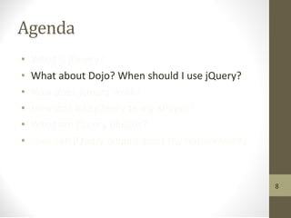 Agenda
• What is jQuery?
• What about Dojo? When should I use jQuery?
• How does jQuery work?
• How do I add jQuery to my XPages?
• What are jQuery plugins?
• How can jQuery plugins solve my requirements
8
 