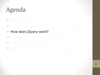 Agenda
• What is jQuery?
• What about Dojo? When should I use jQuery?
• How does jQuery work?
• How do I add jQuery to my XPages?
• What are jQuery plugins?
• How can jQuery plugins solve my requirements
13
 
