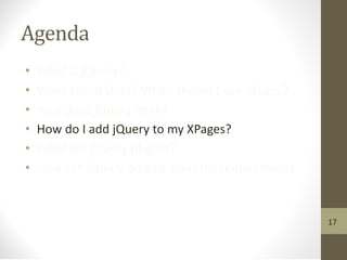 Agenda
• What is jQuery?
• What about Dojo? When should I use jQuery?
• How does jQuery work?
• How do I add jQuery to my XPages?
• What are jQuery plugins?
• How can jQuery plugins solve my requirements
17
 