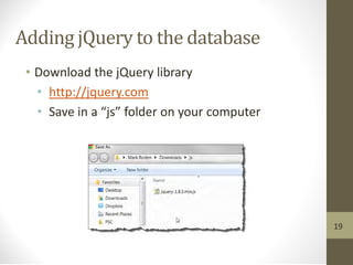 Adding jQuery to the database
• Download the jQuery library
• http://jquery.com
• Save in a “js” folder on your computer
19
 
