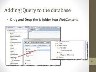 Adding jQuery to the database
• Drag and Drop the js folder into WebContent
22
 