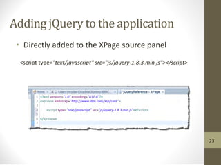 Adding jQuery to the application
• Directly added to the XPage source panel
<script type="text/javascript" src="js/jquery-1.8.3.min.js"></script>
23
 