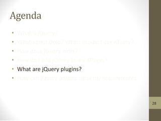 Agenda
• What is jQuery?
• What about Dojo? When should I use jQuery?
• How does jQuery work?
• How do I add jQuery to my XPages?
• What are jQuery plugins?
• How can jQuery plugins solve my requirements
28
 