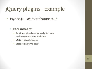 jQuery plugins - example
• Joyride.js – Website feature tour
• Requirement:
• Provide a visual cue for website users
to the new features available
• Make it simple to use
• Make it one time only
31
 