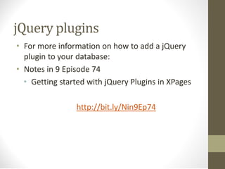 jQuery plugins
• For more information on how to add a jQuery
plugin to your database:
• Notes in 9 Episode 74
• Getting started with jQuery Plugins in XPages
http://bit.ly/Nin9Ep74
 
