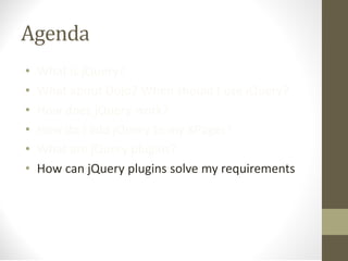 Agenda
• What is jQuery?
• What about Dojo? When should I use jQuery?
• How does jQuery work?
• How do I add jQuery to my XPages?
• What are jQuery plugins?
• How can jQuery plugins solve my requirements
 