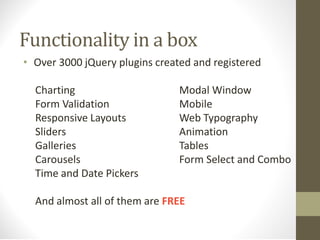 Functionality in a box
• Over 3000 jQuery plugins created and registered
Charting Modal Window
Form Validation Mobile
Responsive Layouts Web Typography
Sliders Animation
Galleries Tables
Carousels Form Select and Combo
Time and Date Pickers
And almost all of them are FREE
 