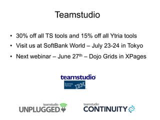 Teamstudio
• 30% off all TS tools and 15% off all Ytria tools
• Visit us at SoftBank World – July 23-24 in Tokyo
• Next webinar – June 27th – Dojo Grids in XPages
 