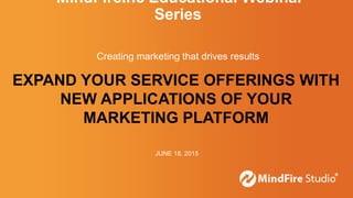 EXPAND YOUR SERVICE OFFERINGS WITH
NEW APPLICATIONS OF YOUR
MARKETING PLATFORM
JUNE 18, 2015
MindFireInc Educational Webinar
Series
Creating marketing that drives results
 