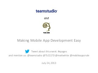 Making Mobile App Development Easy
Tweet about this event: #xpages
and mention us: @teamstudio @TLCCLTD @mattwhite @mobileappsrule
July 24, 2013
 