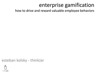 enterprise gamification
       how to drive and reward valuable employee behaviors




esteban kolsky - thinkJar
 