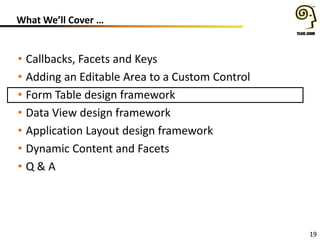 19
What We’ll Cover …
• Callbacks, Facets and Keys
• Adding an Editable Area to a Custom Control
• Form Table design framework
• Data View design framework
• Application Layout design framework
• Dynamic Content and Facets
• Q & A
 