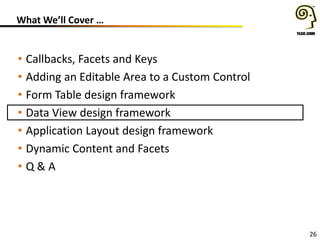26
What We’ll Cover …
• Callbacks, Facets and Keys
• Adding an Editable Area to a Custom Control
• Form Table design framework
• Data View design framework
• Application Layout design framework
• Dynamic Content and Facets
• Q & A
 