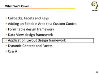 43
What We’ll Cover …
• Callbacks, Facets and Keys
• Adding an Editable Area to a Custom Control
• Form Table design framework
• Data View design framework
• Application Layout design framework
• Dynamic Content and Facets
• Q & A
 