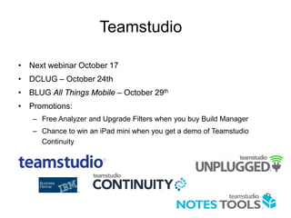Teamstudio
• Next webinar October 17
• DCLUG – October 24th
• BLUG All Things Mobile – October 29th
• Promotions:
– Free Analyzer and Upgrade Filters when you buy Build Manager
– Chance to win an iPad mini when you get a demo of Teamstudio
Continuity
 