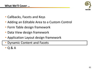 61
What We’ll Cover …
• Callbacks, Facets and Keys
• Adding an Editable Area to a Custom Control
• Form Table design framework
• Data View design framework
• Application Layout design framework
• Dynamic Content and Facets
• Q & A
 