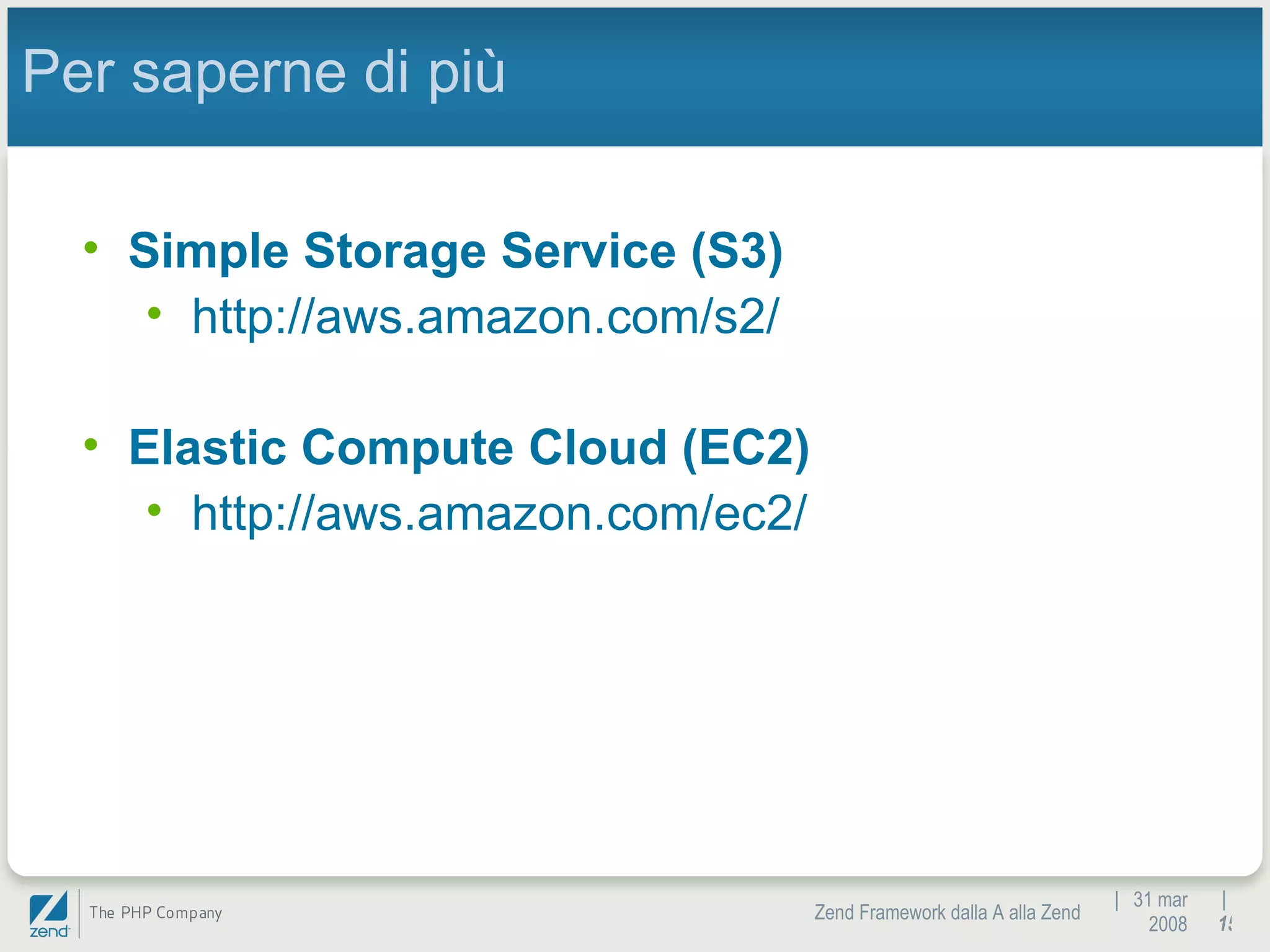 |  31 mar 2008 Zend Framework dalla A alla Zend |  Per saperne di più Simple Storage Service (S3) http://aws.amazon.com/s2/ Elastic Compute Cloud (EC2) http://aws.amazon.com/ec2/ 