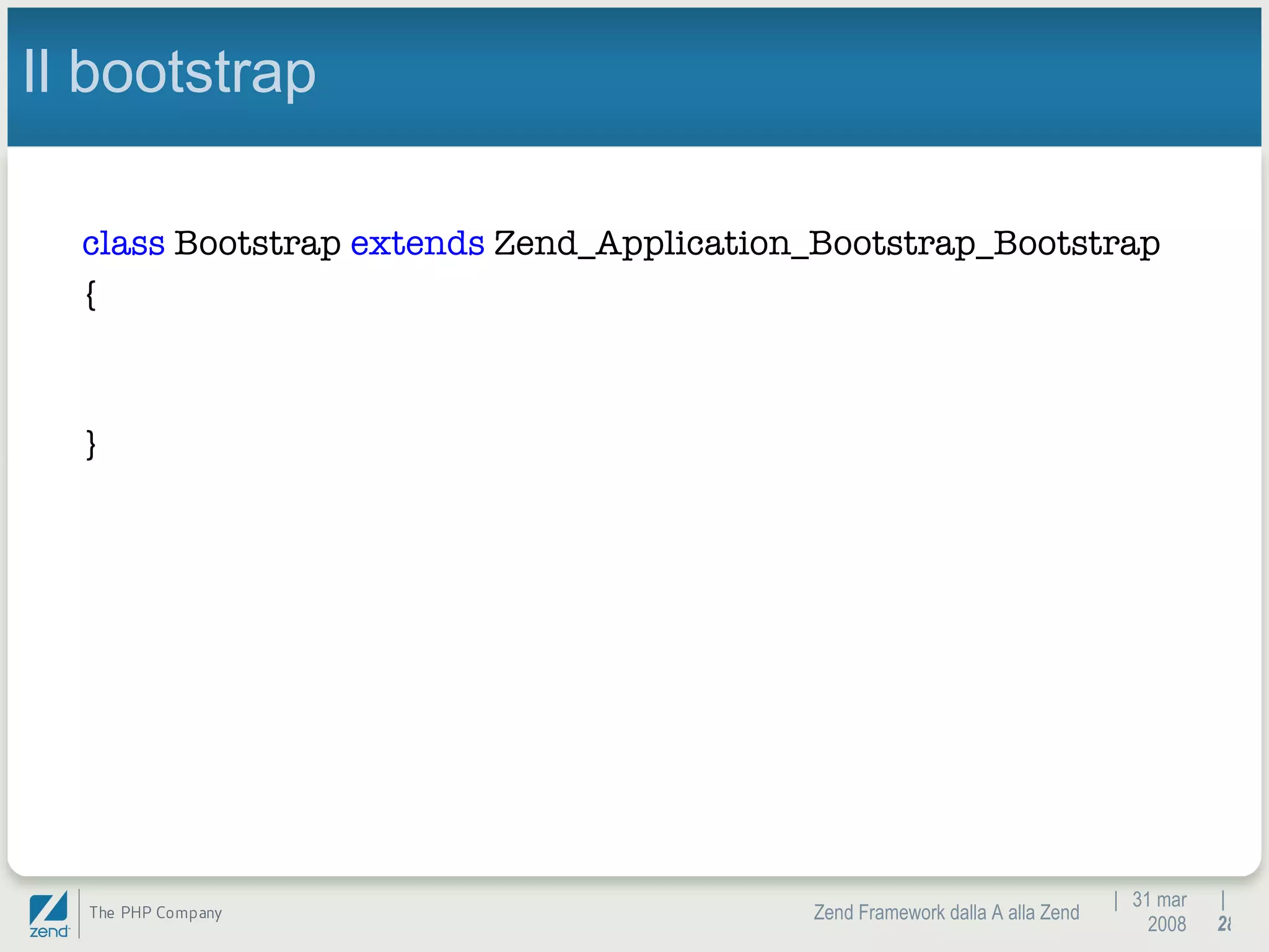 |  31 mar 2008 Zend Framework dalla A alla Zend |  Il bootstrap class  Bootstrap  extends  Zend_Application_Bootstrap_Bootstrap { } 